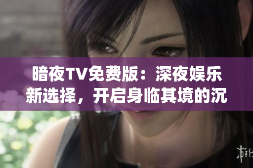 暗夜TV免费版：深夜娱乐新选择，开启身临其境的沉浸式体验(1)