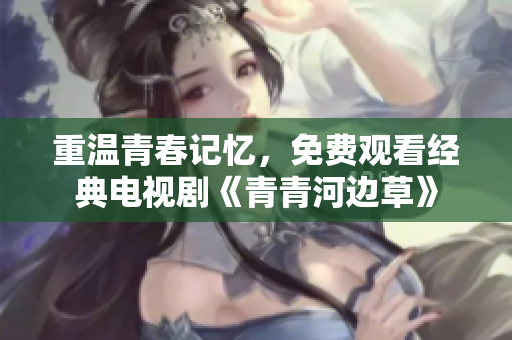 重温青春记忆，免费观看经典电视剧《青青河边草》
