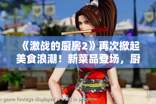 《激战的厨房2》再次掀起美食浪潮！新菜品登场，厨艺大比拼！