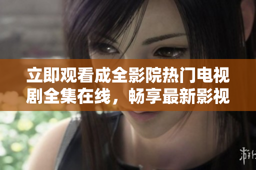 立即观看成全影院热门电视剧全集在线，畅享最新影视大片！