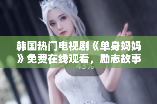 韩国热门电视剧《单身妈妈》免费在线观看，励志故事温情上演