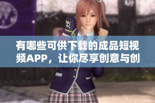 有哪些可供下载的成品短视频APP，让你尽享创意与创作