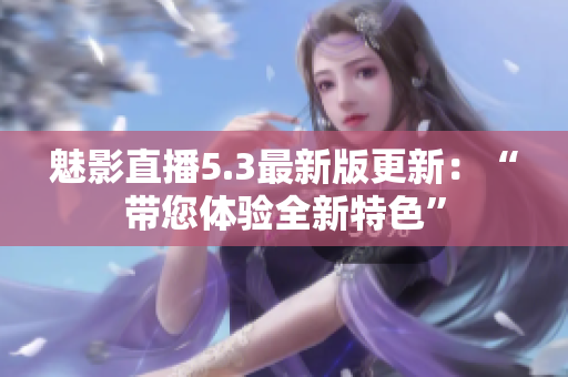魅影直播5.3最新版更新：“带您体验全新特色”