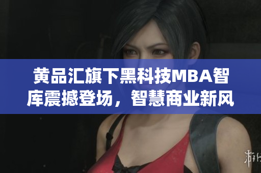 黄品汇旗下黑科技MBA智库震撼登场，智慧商业新风向！(1)
