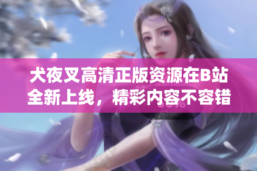犬夜叉高清正版资源在B站全新上线，精彩内容不容错过(1)