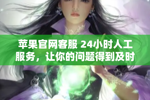 苹果官网客服 24小时人工服务，让你的问题得到及时解答