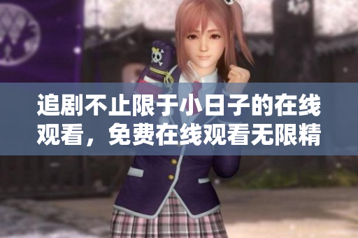 追剧不止限于小日子的在线观看，免费在线观看无限精彩剧集