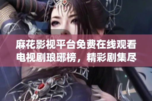 麻花影视平台免费在线观看电视剧琅琊榜，精彩剧集尽情畅享(1)