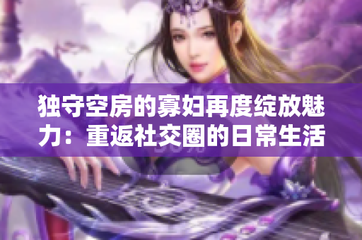 独守空房的寡妇再度绽放魅力：重返社交圈的日常生活！