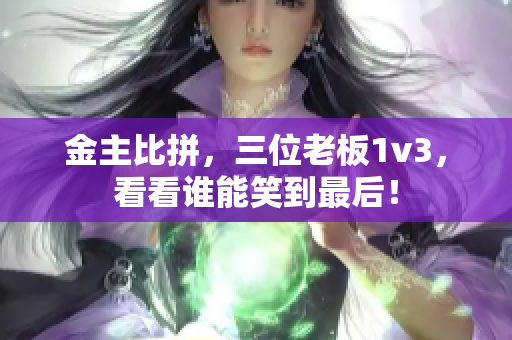 金主比拼，三位老板1v3，看看谁能笑到最后！