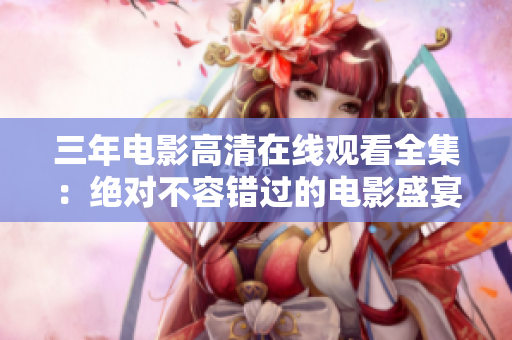 三年电影高清在线观看全集：绝对不容错过的电影盛宴！