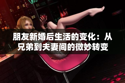 朋友新婚后生活的变化：从兄弟到夫妻间的微妙转变