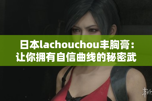 日本lachouchou丰胸膏：让你拥有自信曲线的秘密武器