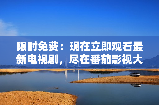 限时免费：现在立即观看最新电视剧，尽在番茄影视大全！