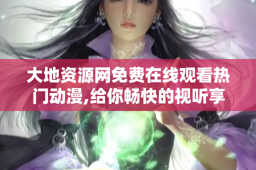 大地资源网免费在线观看热门动漫,给你畅快的视听享受