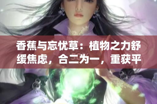 香蕉与忘忧草：植物之力舒缓焦虑，合二为一，重获平静！(1)