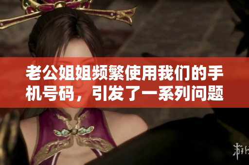 老公姐姐频繁使用我们的手机号码，引发了一系列问题和困扰