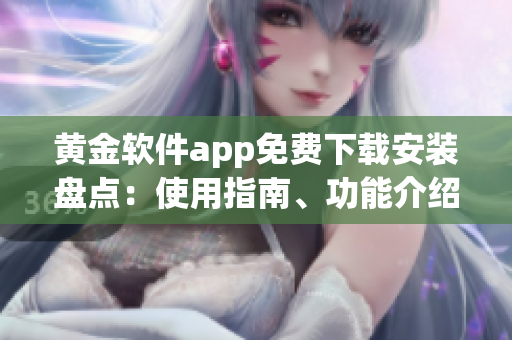 黄金软件app免费下载安装盘点：使用指南、功能介绍及安全防护详解(1)