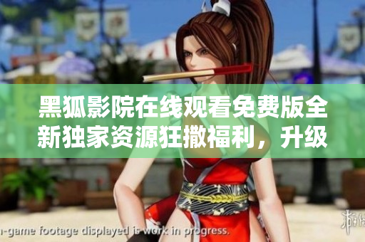 黑狐影院在线观看免费版全新独家资源狂撒福利，升级体验快乐无限