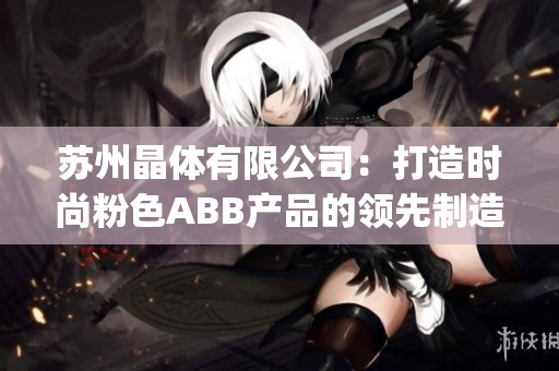 苏州晶体有限公司：打造时尚粉色ABB产品的领先制造商(1)