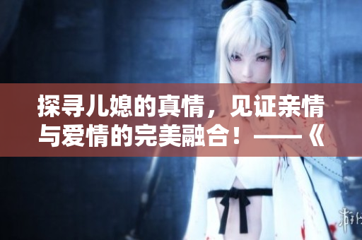 探寻儿媳的真情，见证亲情与爱情的完美融合！——《我眼中的儿媳》