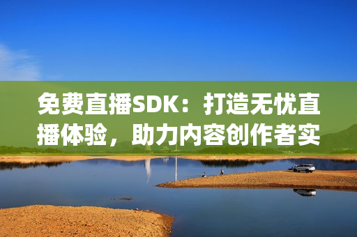 免费直播SDK：打造无忧直播体验，助力内容创作者实现直播梦(1)