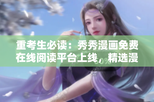 重考生必读：秀秀漫画免费在线阅读平台上线，精选漫画不停享！