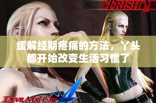 缓解经期疼痛的方法，丫头都开始改变生活习惯了