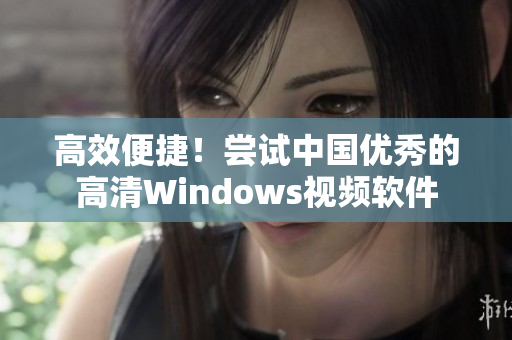 高效便捷！尝试中国优秀的高清Windows视频软件
