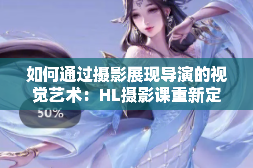 如何通过摄影展现导演的视觉艺术：HL摄影课重新定义创意影像