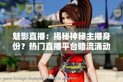 魅影直播：揭秘神秘主播身份？热门直播平台暗流涌动