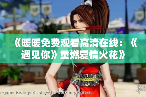 《暖暖免费观看高清在线：《遇见你》重燃爱情火花》