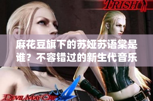 麻花豆旗下的苏娅苏语棠是谁？不容错过的新生代音乐才华！(1)