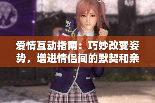 爱情互动指南：巧妙改变姿势，增进情侣间的默契和亲密感