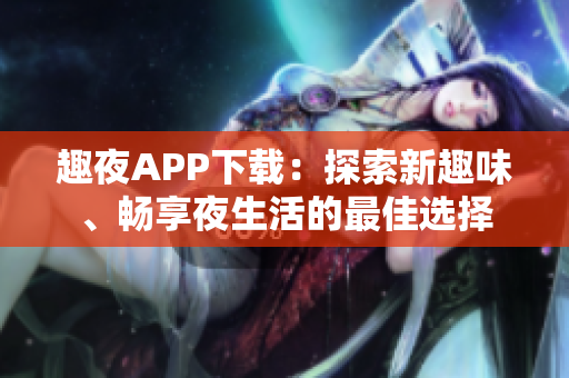 趣夜APP下载：探索新趣味、畅享夜生活的最佳选择