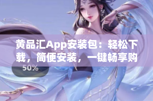 黄品汇App安装包：轻松下载，简便安装，一键畅享购物乐趣