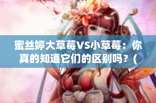 蜜丝婷大草莓VS小草莓：你真的知道它们的区别吗？(1)