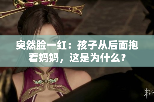 突然脸一红：孩子从后面抱着妈妈，这是为什么？