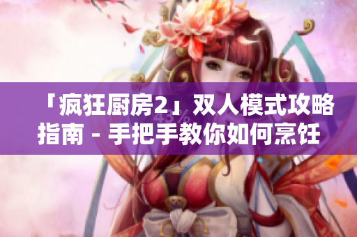 「疯狂厨房2」双人模式攻略指南 - 手把手教你如何烹饪大挑战！