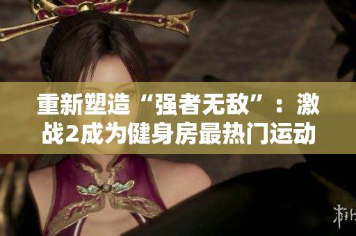 重新塑造“强者无敌”：激战2成为健身房最热门运动