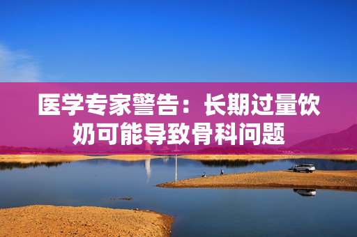 医学专家警告：长期过量饮奶可能导致骨科问题