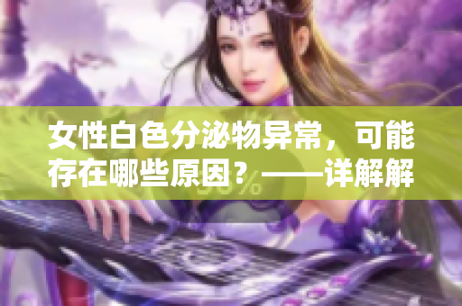 女性白色分泌物异常，可能存在哪些原因？——详解解答