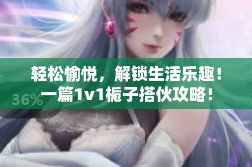 轻松愉悦，解锁生活乐趣！一篇1v1栀子搭伙攻略！