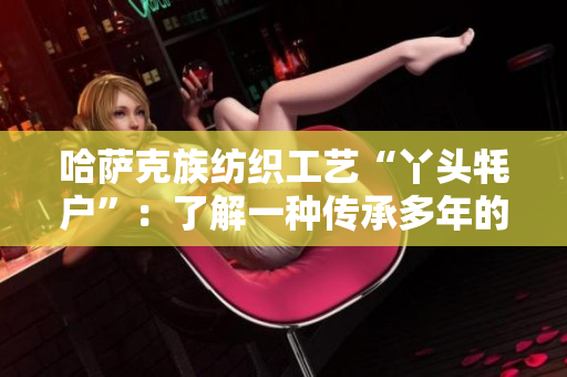 哈萨克族纺织工艺“丫头牦户”：了解一种传承多年的手工绝活