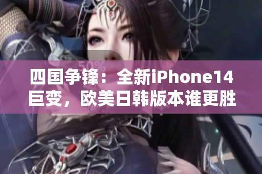 四国争锋：全新iPhone14巨变，欧美日韩版本谁更胜一筹？