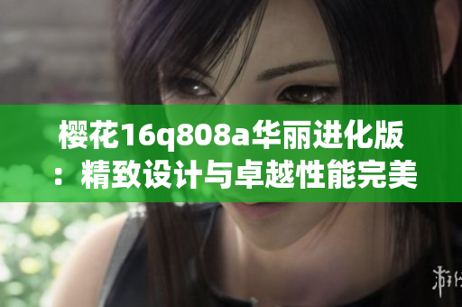 樱花16q808a华丽进化版：精致设计与卓越性能完美结合(1)