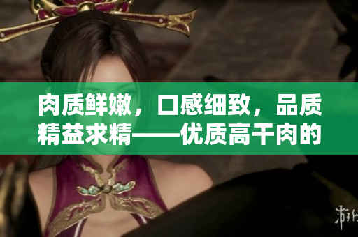 肉质鲜嫩，口感细致，品质精益求精——优质高干肉的魅力尽显