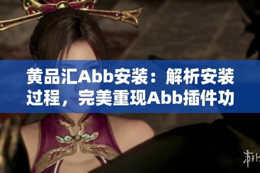 黄品汇Abb安装：解析安装过程，完美重现Abb插件功能