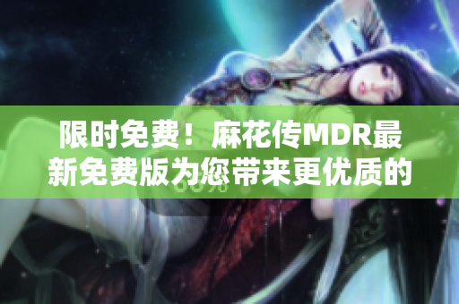 限时免费！麻花传MDR最新免费版为您带来更优质的阅读体验