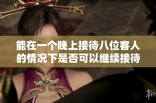 能在一个晚上接待八位客人的情况下是否可以继续接待？